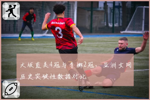 大坂直美4冠与李娜2冠，亚洲女网历史突破性数据对比