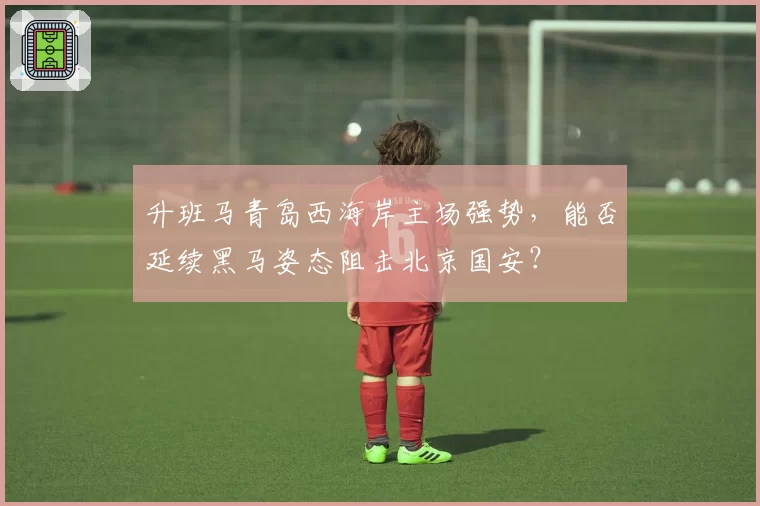 升班马青岛西海岸主场强势,能否延续黑马姿态阻击北京国安?