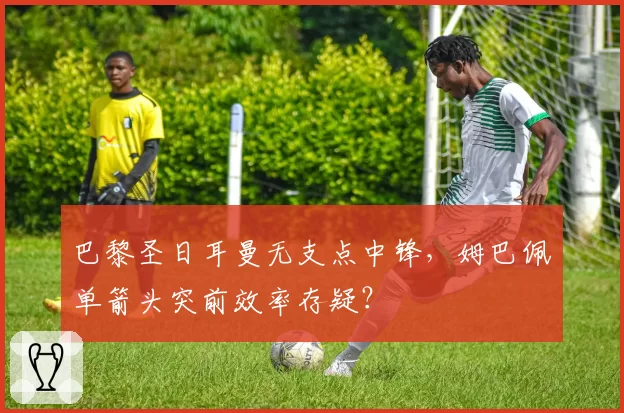 巴黎圣日耳曼无支点中锋,姆巴佩单箭头突前效率存疑?