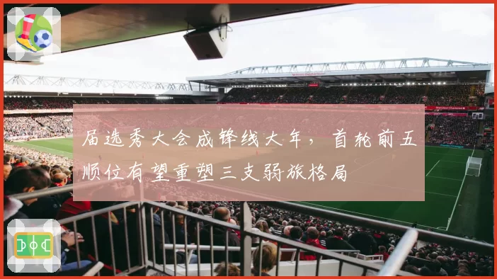 届选秀大会成锋线大年,首轮前五顺位有望重塑三支弱旅格局