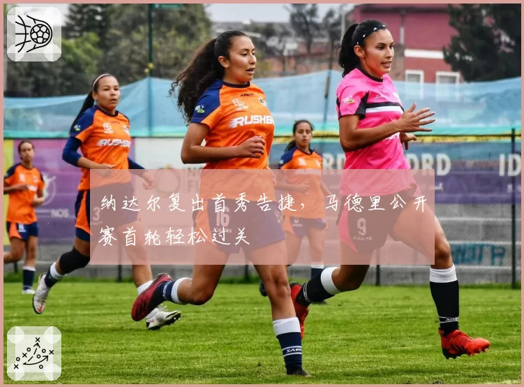 纳达尔复出首秀告捷，马德里公开赛首轮轻松过关