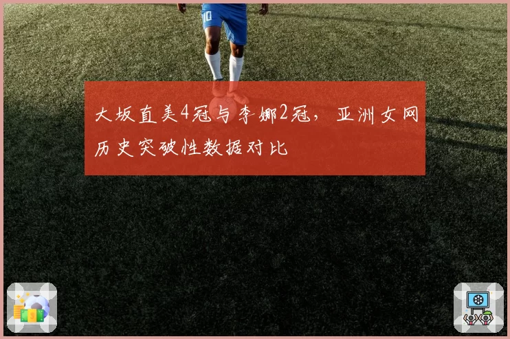 大坂直美4冠与李娜2冠，亚洲女网历史突破性数据对比
