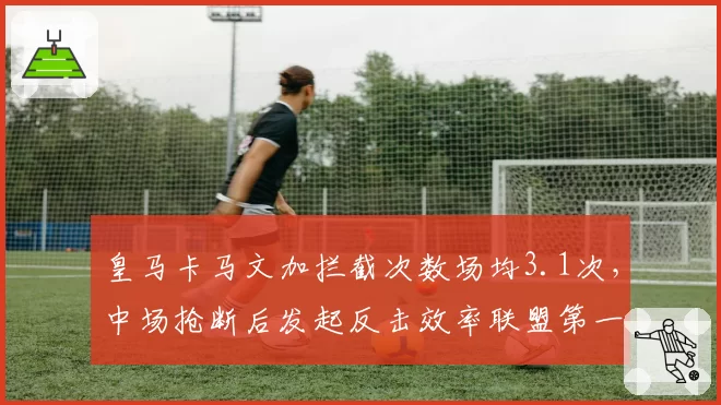 皇马卡马文加拦截次数场均3.1次,中场抢断后发起反击效率联盟第一