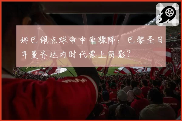 姆巴佩点球命中率骤降，巴黎圣日耳曼齐达内时代蒙上阴影？