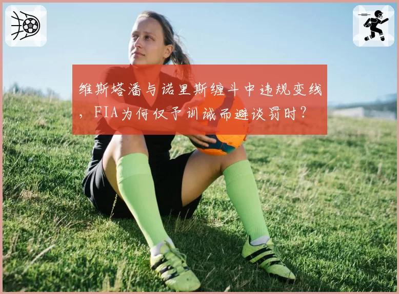 维斯塔潘与诺里斯缠斗中违规变线,FIA为何仅予训诫而避谈罚时?
