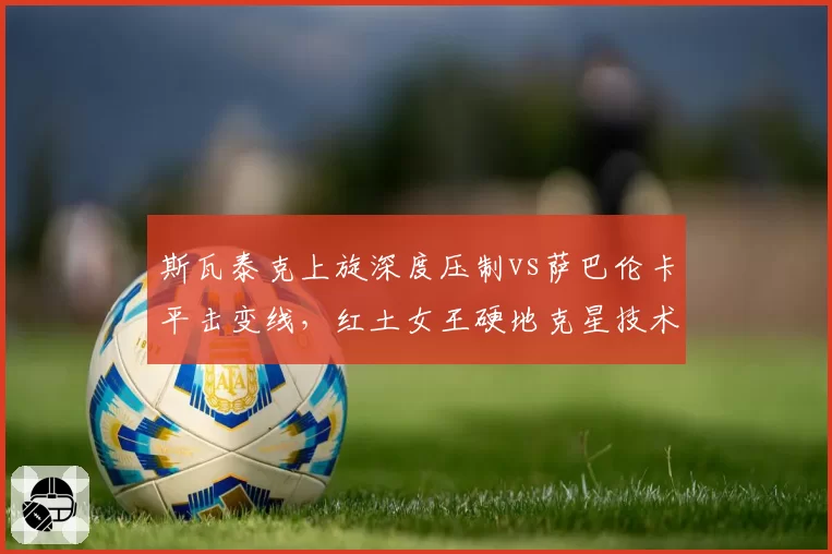斯瓦泰克上旋深度压制vs萨巴伦卡平击变线,红土女王硬地克星技术对比