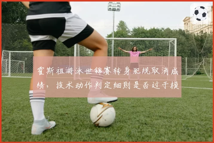 霍斯祖游泳世锦赛转身犯规取消成绩，技术动作判定细则是否过于模糊？