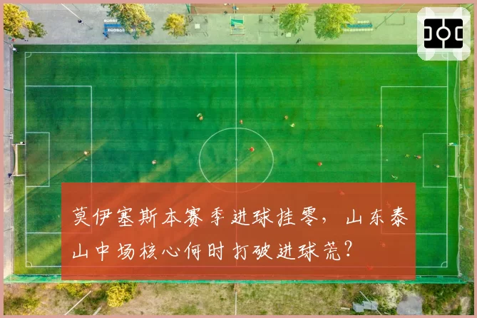 莫伊塞斯本赛季进球挂零，山东泰山中场核心何时打破进球荒？