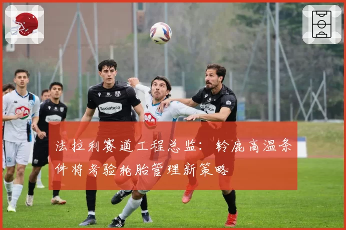 法拉利赛道工程总监:铃鹿高温条件将考验轮胎管理新策略