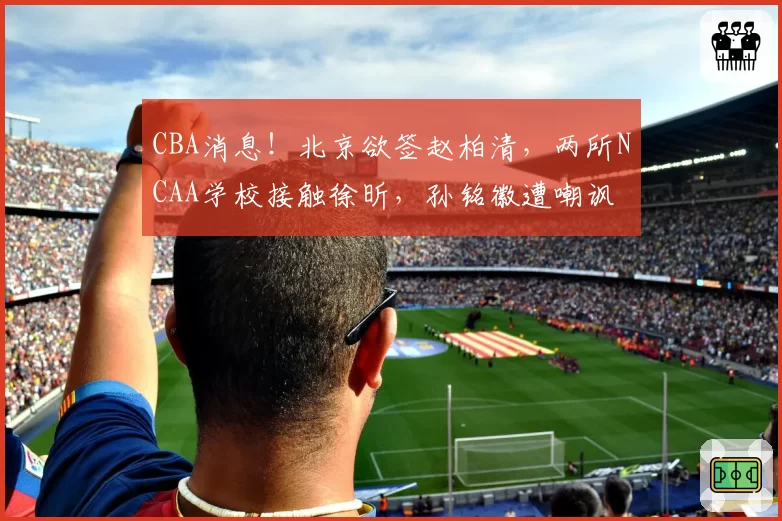CBA消息！北京欲签赵柏清，两所NCAA学校接触徐昕，孙铭徽遭嘲讽