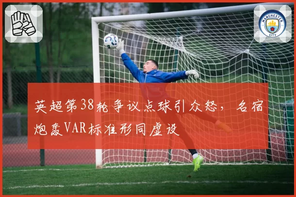 英超第38轮争议点球引众怒，名宿炮轰VAR标准形同虚设