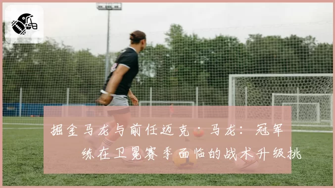 掘金马龙与前任迈克·马龙:冠军教练在卫冕赛季面临的战术升级挑战