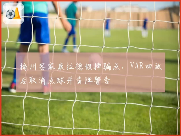 梅州客家康拉德假摔骗点,VAR回放后取消点球并黄牌警告