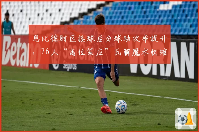 恩比德肘区接球后分球助攻率提升,76人“高位策应”瓦解魔术收缩防守