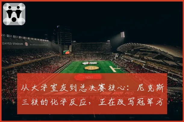 从大学室友到总决赛核心:尼克斯三核的化学反应,正在改写冠军方程式