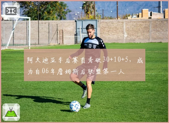 阿夫迪亚季后赛首秀砍30+10+5，成为自06年詹姆斯后联盟第一人