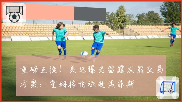 重磅互换！美记曝光雷霆灰熊交易方案，霍姆格伦远赴孟菲斯