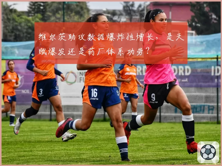 维尔茨助攻数据爆炸性增长,是天赋爆发还是药厂体系功劳?