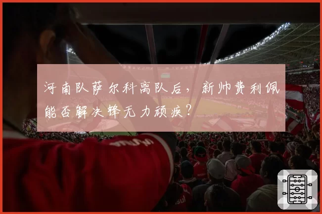 河南队萨尔科离队后,新帅费利佩能否解决锋无力顽疾?