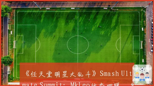 《任天堂明星大乱斗》Smash Ultimate Summit：MkLeo状态回暖，年终总决赛席位稳固