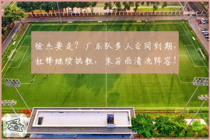 徐杰要走？广东队多人合同到期，杜锋继续执教，朱芳雨清洗阵容！
