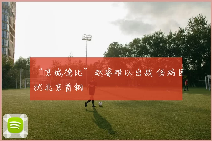 “京城德比”赵睿难以出战 伤病困扰北京首钢