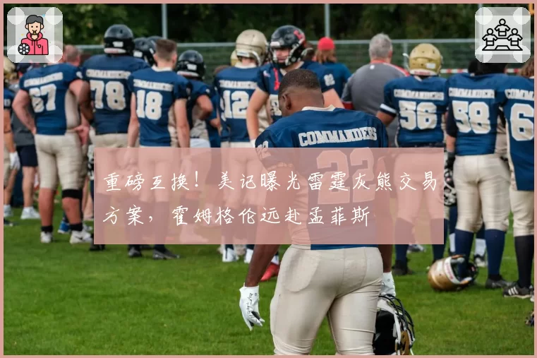 重磅互换！美记曝光雷霆灰熊交易方案，霍姆格伦远赴孟菲斯