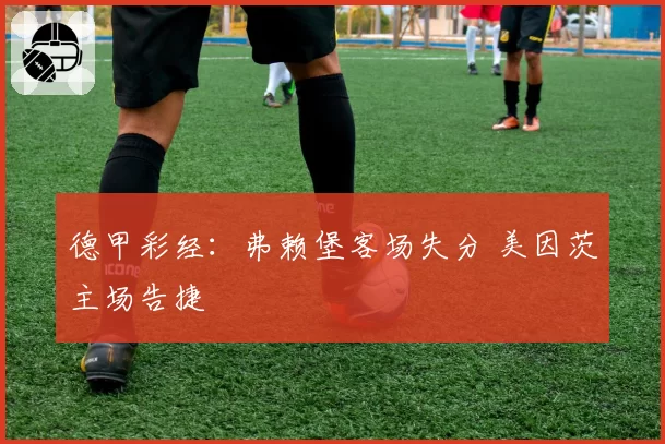 德甲彩经:弗赖堡客场失分 美因茨主场告捷