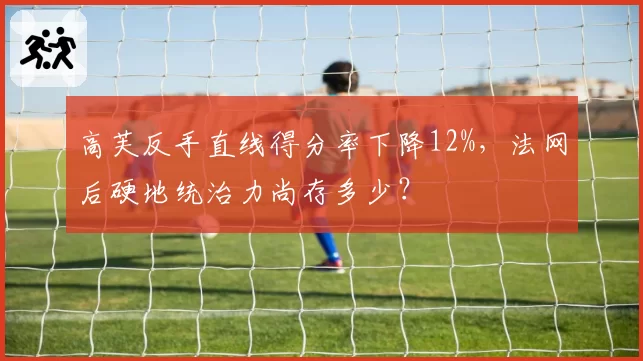 高芙反手直线得分率下降12%，法网后硬地统治力尚存多少？