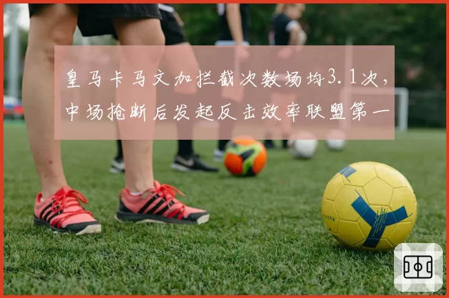 皇马卡马文加拦截次数场均3.1次,中场抢断后发起反击效率联盟第一