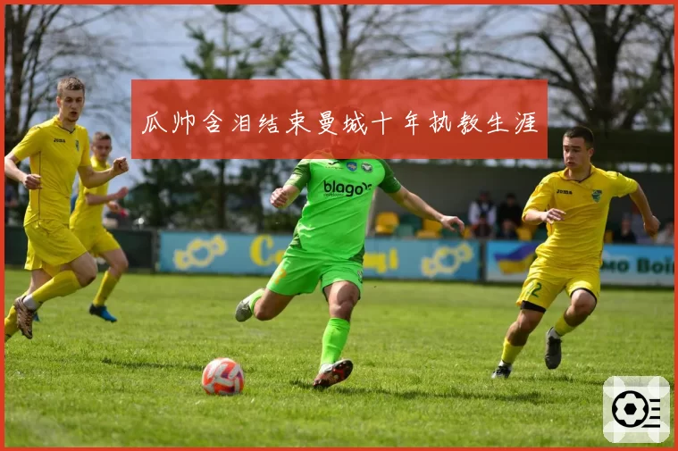 瓜帅含泪结束曼城十年执教生涯