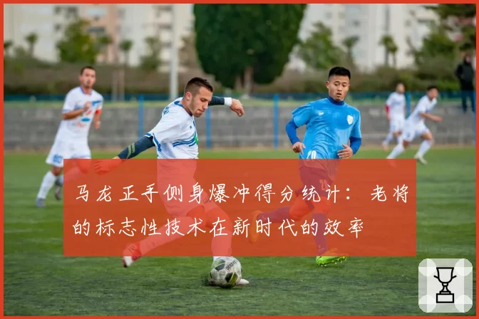 马龙正手侧身爆冲得分统计：老将的标志性技术在新时代的效率