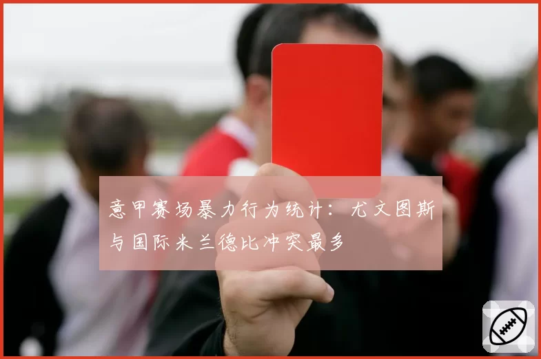 意甲赛场暴力行为统计:尤文图斯与国际米兰德比冲突最多