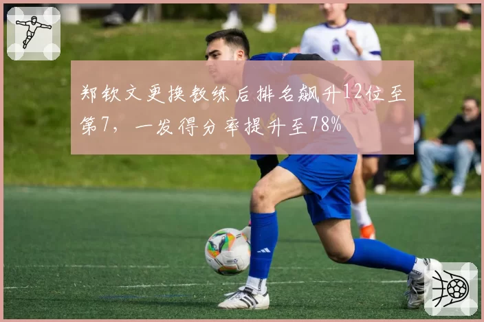 郑钦文更换教练后排名飙升12位至第7,一发得分率提升至78%