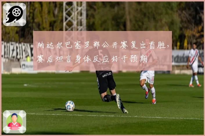 纳达尔巴塞罗那公开赛复出首胜，赛后坦言身体反应好于预期