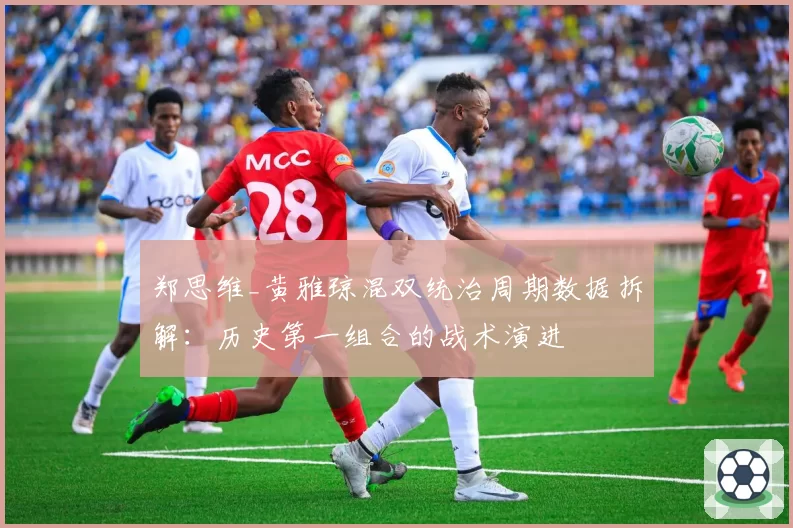 郑思维_黄雅琼混双统治周期数据拆解:历史第一组合的战术演进