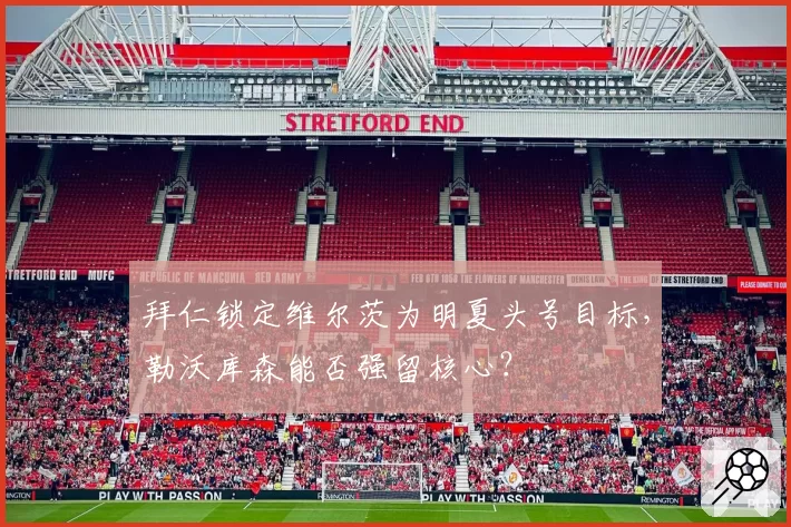 拜仁锁定维尔茨为明夏头号目标,勒沃库森能否强留核心?