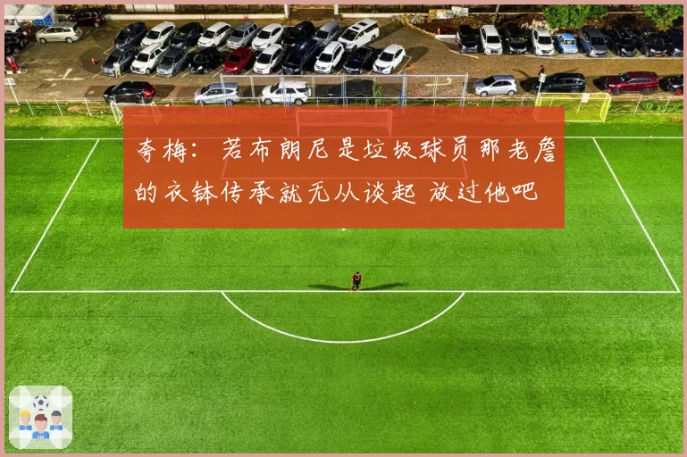 夸梅：若布朗尼是垃圾球员那老詹的衣钵传承就无从谈起 放过他吧