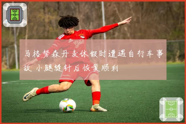 马格努森丹麦休假时遭遇自行车事故 小腿缝针后恢复顺利