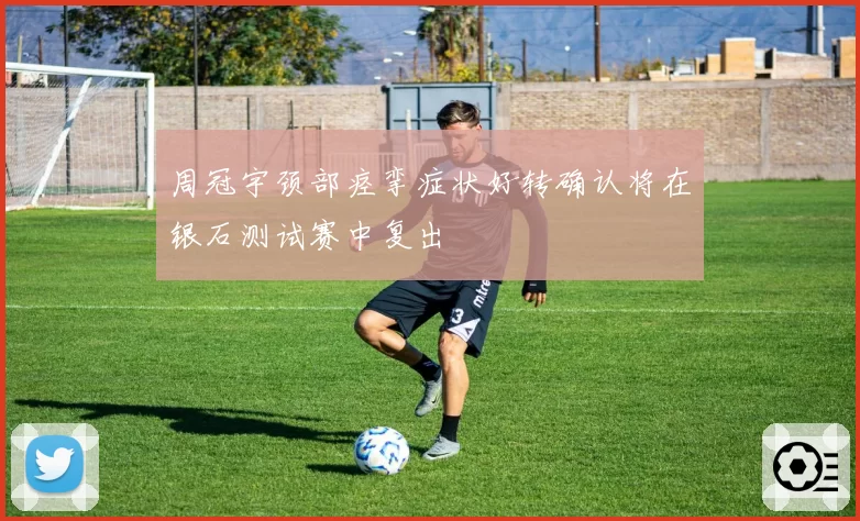 周冠宇颈部痉挛症状好转确认将在银石测试赛中复出