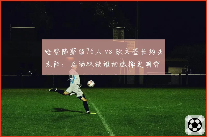 哈登降薪留76人 vs 欧文签长约去太阳，后场双核谁的选择更明智