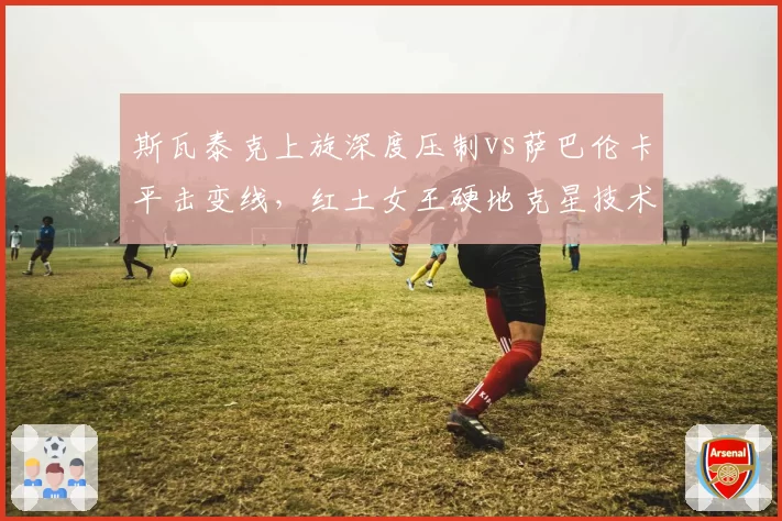 斯瓦泰克上旋深度压制vs萨巴伦卡平击变线,红土女王硬地克星技术对比