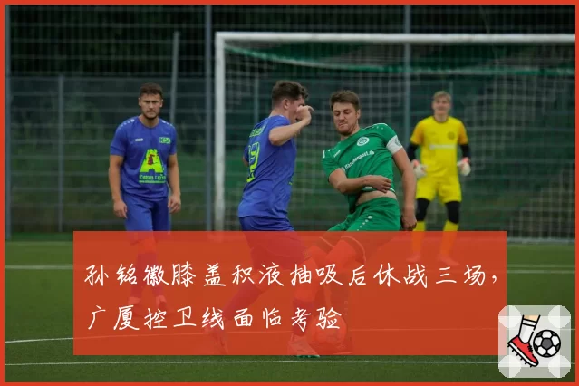孙铭徽膝盖积液抽吸后休战三场,广厦控卫线面临考验