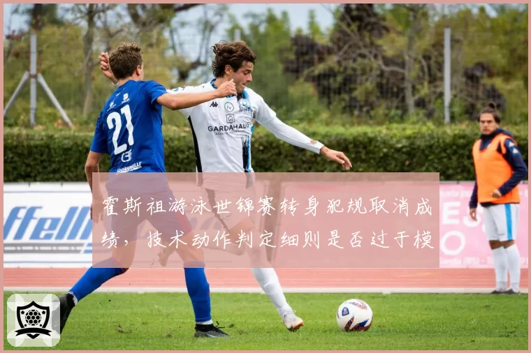 霍斯祖游泳世锦赛转身犯规取消成绩，技术动作判定细则是否过于模糊？