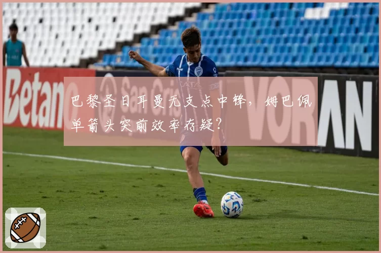 巴黎圣日耳曼无支点中锋,姆巴佩单箭头突前效率存疑?