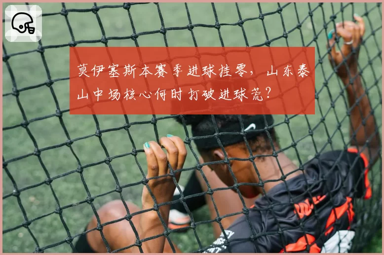莫伊塞斯本赛季进球挂零，山东泰山中场核心何时打破进球荒？