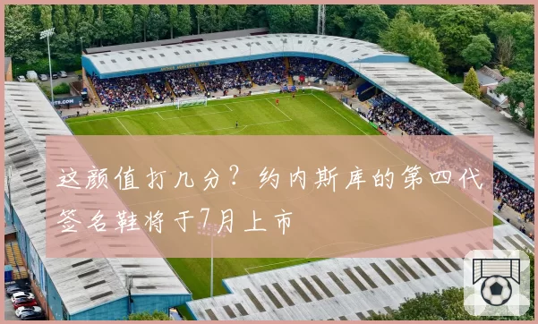 这颜值打几分?约内斯库的第四代签名鞋将于7月上市