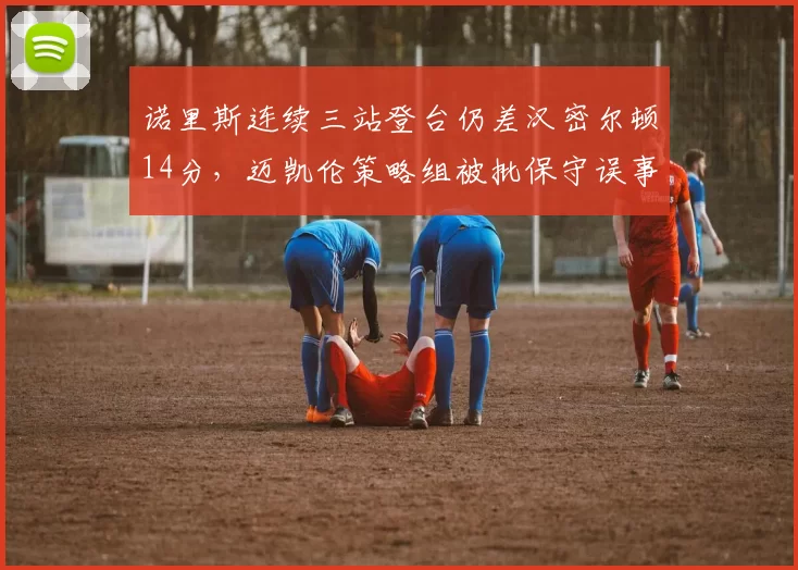 诺里斯连续三站登台仍差汉密尔顿14分，迈凯伦策略组被批保守误事