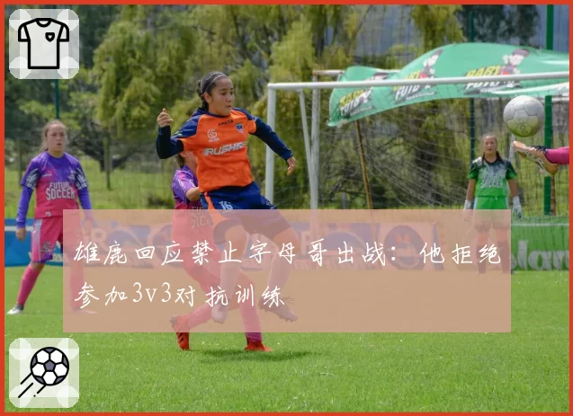 雄鹿回应禁止字母哥出战:他拒绝参加3v3对抗训练