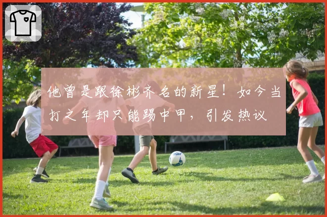 他曾是跟徐彬齐名的新星!如今当打之年却只能踢中甲,引发热议